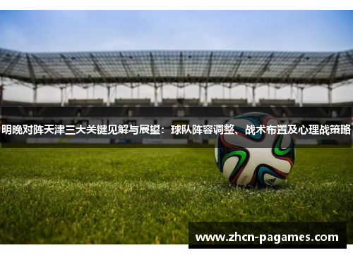 明晚对阵天津三大关键见解与展望：球队阵容调整、战术布置及心理战策略