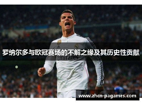 罗纳尔多与欧冠赛场的不解之缘及其历史性贡献