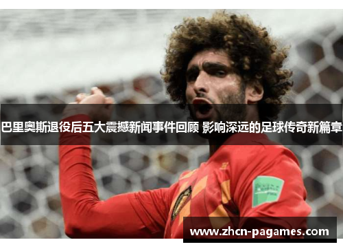 巴里奥斯退役后五大震撼新闻事件回顾 影响深远的足球传奇新篇章