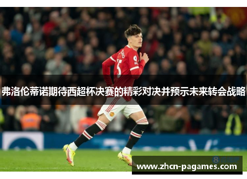 弗洛伦蒂诺期待西超杯决赛的精彩对决并预示未来转会战略
