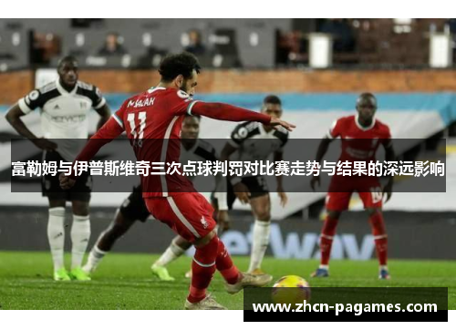 富勒姆与伊普斯维奇三次点球判罚对比赛走势与结果的深远影响