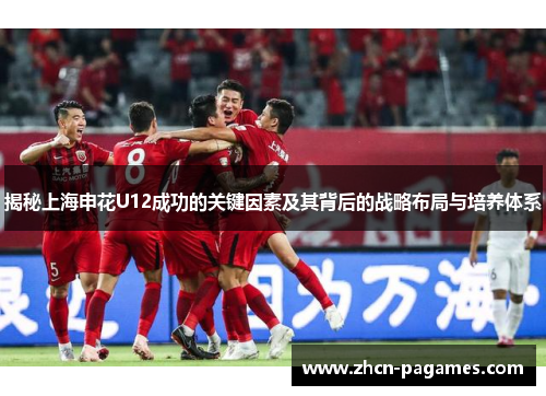 揭秘上海申花U12成功的关键因素及其背后的战略布局与培养体系