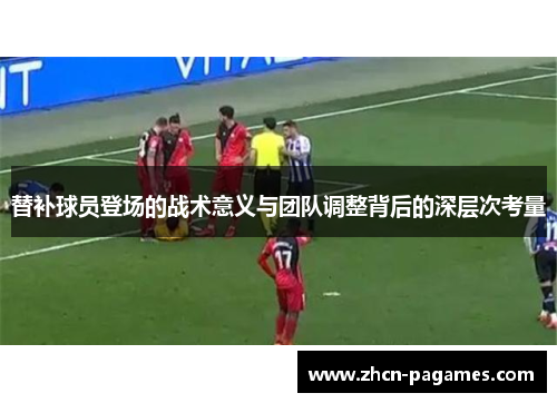 替补球员登场的战术意义与团队调整背后的深层次考量