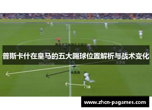 普斯卡什在皇马的五大踢球位置解析与战术变化