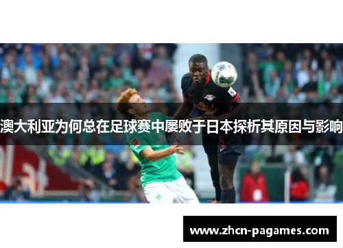 澳大利亚为何总在足球赛中屡败于日本探析其原因与影响