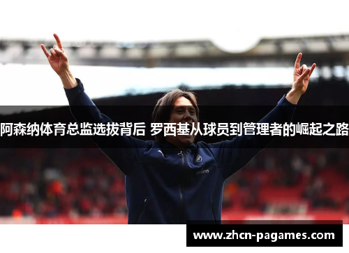 阿森纳体育总监选拔背后 罗西基从球员到管理者的崛起之路