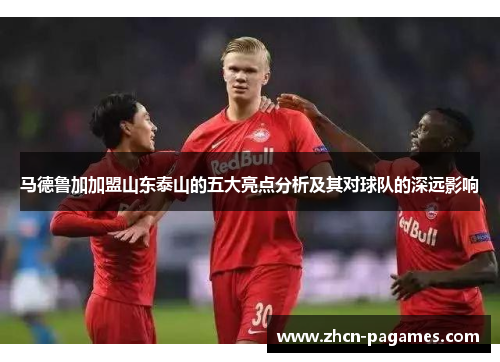 马德鲁加加盟山东泰山的五大亮点分析及其对球队的深远影响