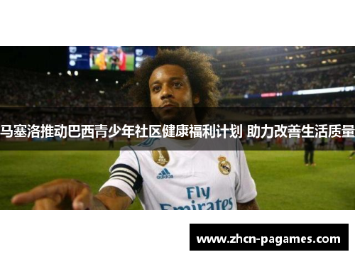 马塞洛推动巴西青少年社区健康福利计划 助力改善生活质量