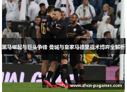 黑马崛起与巨头争锋 曼城与皇家马德里战术博弈全解析