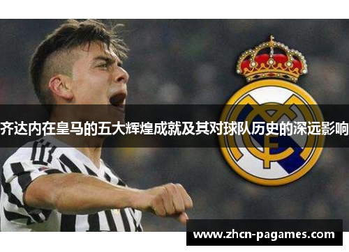 齐达内在皇马的五大辉煌成就及其对球队历史的深远影响