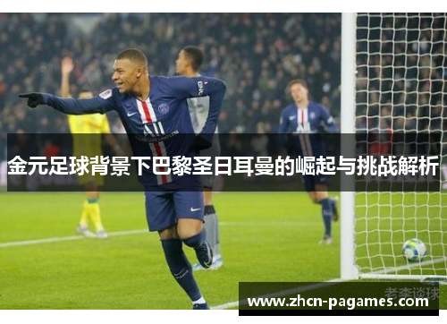 金元足球背景下巴黎圣日耳曼的崛起与挑战解析 金元足球背景下巴黎圣日耳曼的崛起与挑战解析