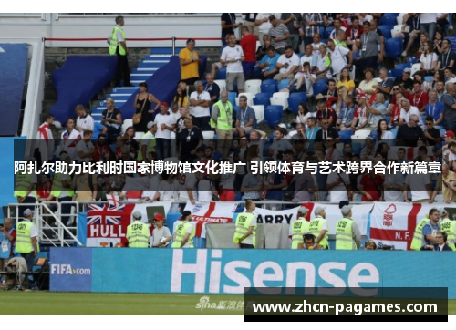 阿扎尔助力比利时国家博物馆文化推广 引领体育与艺术跨界合作新篇章