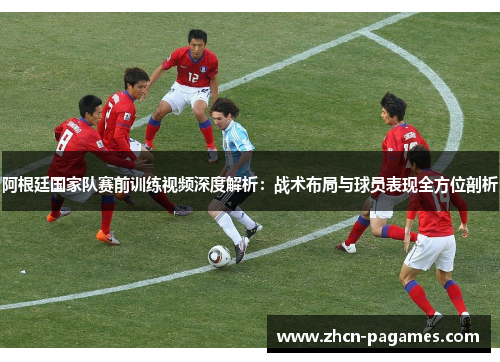 阿根廷国家队赛前训练视频深度解析:战术布局与球员表现全方位剖析 阿根廷国家队赛前训练视频深度解析:战术布局与球员表现全方位剖析