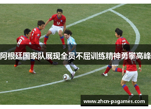 阿根廷国家队展现全员不屈训练精神勇攀高峰