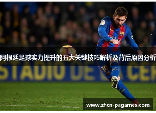 阿根廷足球实力提升的五大关键技巧解析及背后原因分析 阿根廷足球实力提升的五大关键技巧解析及背后原因分析