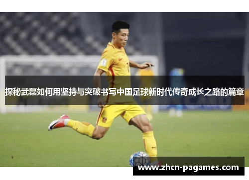 探秘武磊如何用坚持与突破书写中国足球新时代传奇成长之路的篇章