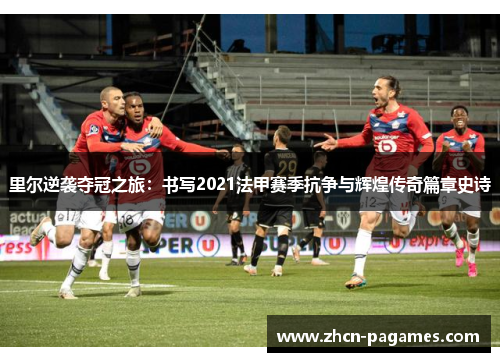 里尔逆袭夺冠之旅：书写2021法甲赛季抗争与辉煌传奇篇章史诗