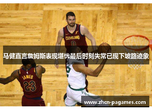 马健直言詹姆斯表现堪忧最后时刻失常已现下坡路迹象