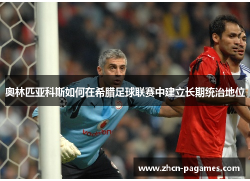 奥林匹亚科斯如何在希腊足球联赛中建立长期统治地位 奥林匹亚科斯如何在希腊足球联赛中建立长期统治地位