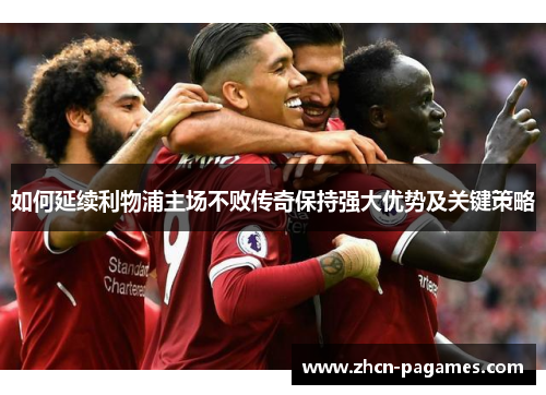 如何延续利物浦主场不败传奇保持强大优势及关键策略 如何延续利物浦主场不败传奇保持强大优势及关键策略