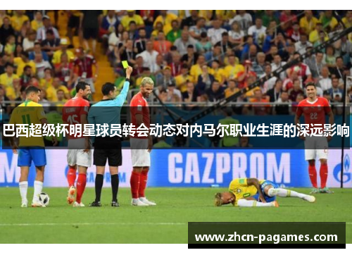 巴西超级杯明星球员转会动态对内马尔职业生涯的深远影响