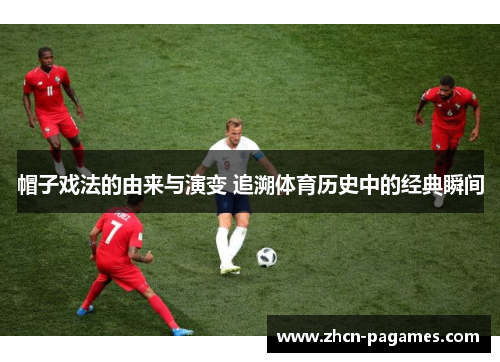 帽子戏法的由来与演变 追溯体育历史中的经典瞬间