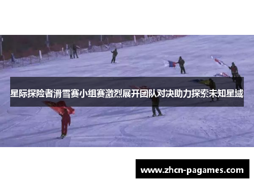 星际探险者滑雪赛小组赛激烈展开团队对决助力探索未知星域