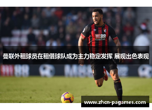 曼联外租球员在租借球队成为主力稳定发挥 展现出色表现