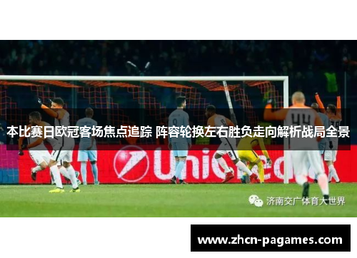 本比赛日欧冠客场焦点追踪 阵容轮换左右胜负走向解析战局全景