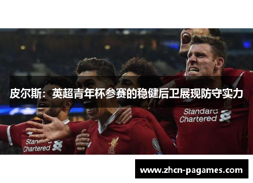 皮尔斯:英超青年杯参赛的稳健后卫展现防守实力 皮尔斯:英超青年杯参赛的稳健后卫展现防守实力