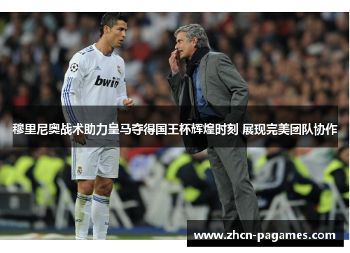 穆里尼奥战术助力皇马夺得国王杯辉煌时刻 展现完美团队协作 穆里尼奥战术助力皇马夺得国王杯辉煌时刻 展现完美团队协作