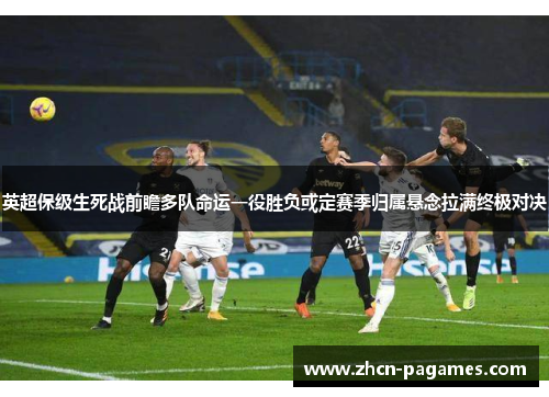 英超保级生死战前瞻多队命运一役胜负或定赛季归属悬念拉满终极对决