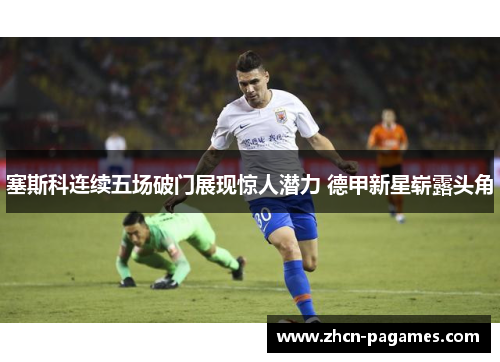 塞斯科连续五场破门展现惊人潜力 德甲新星崭露头角 塞斯科连续五场破门展现惊人潜力 德甲新星崭露头角