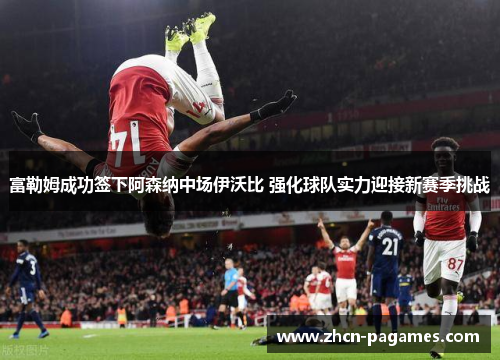 富勒姆成功签下阿森纳中场伊沃比 强化球队实力迎接新赛季挑战 富勒姆成功签下阿森纳中场伊沃比 强化球队实力迎接新赛季挑战