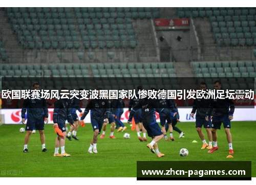 欧国联赛场风云突变波黑国家队惨败德国引发欧洲足坛震动