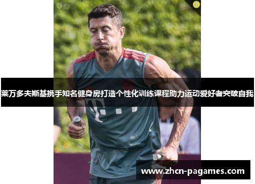 莱万多夫斯基携手知名健身房打造个性化训练课程助力运动爱好者突破自我