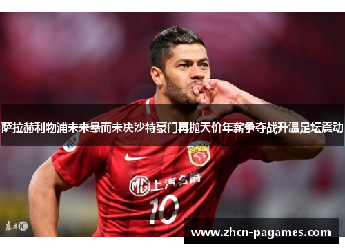 萨拉赫利物浦未来悬而未决沙特豪门再抛天价年薪争夺战升温足坛震动 萨拉赫利物浦未来悬而未决沙特豪门再抛天价年薪争夺战升温足坛震动