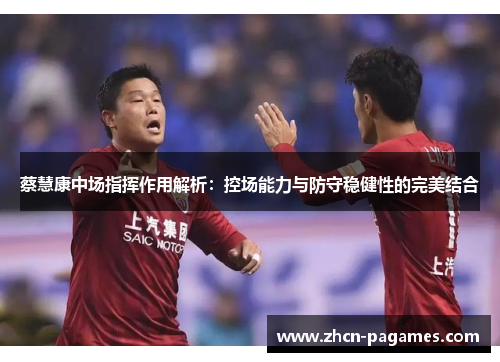 蔡慧康中场指挥作用解析:控场能力与防守稳健性的完美结合 蔡慧康中场指挥作用解析:控场能力与防守稳健性的完美结合