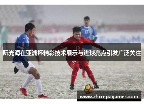 阮光海在亚洲杯精彩技术展示与进球亮点引发广泛关注