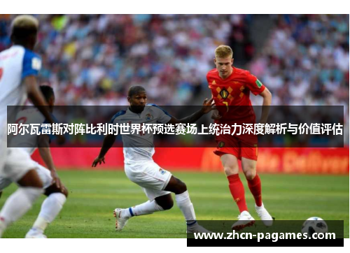 阿尔瓦雷斯对阵比利时世界杯预选赛场上统治力深度解析与价值评估