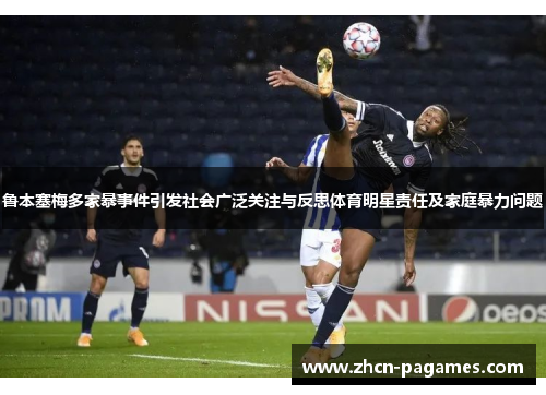 鲁本塞梅多家暴事件引发社会广泛关注与反思体育明星责任及家庭暴力问题