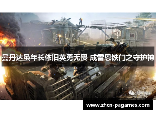 曼丹达虽年长依旧英勇无畏 成雷恩铁门之守护神 曼丹达虽年长依旧英勇无畏 成雷恩铁门之守护神