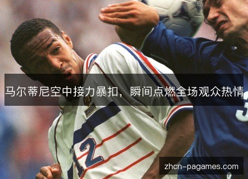 马尔蒂尼空中接力暴扣，瞬间点燃全场观众热情