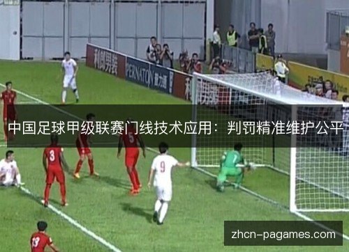 中国足球甲级联赛门线技术应用:判罚精准维护公平 中国足球甲级联赛门线技术应用:判罚精准维护公平