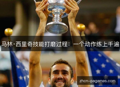 马林·西里奇技能打磨过程:一个动作练上千遍 马林·西里奇技能打磨过程:一个动作练上千遍