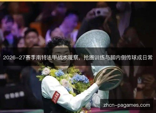 2026-27赛季南特法甲战术观察,抢圈训练与脚内侧传球成日常 2026-27赛季南特法甲战术观察,抢圈训练与脚内侧传球成日常