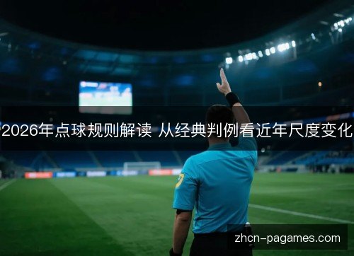 2026年点球规则解读 从经典判例看近年尺度变化 2026年点球规则解读 从经典判例看近年尺度变化